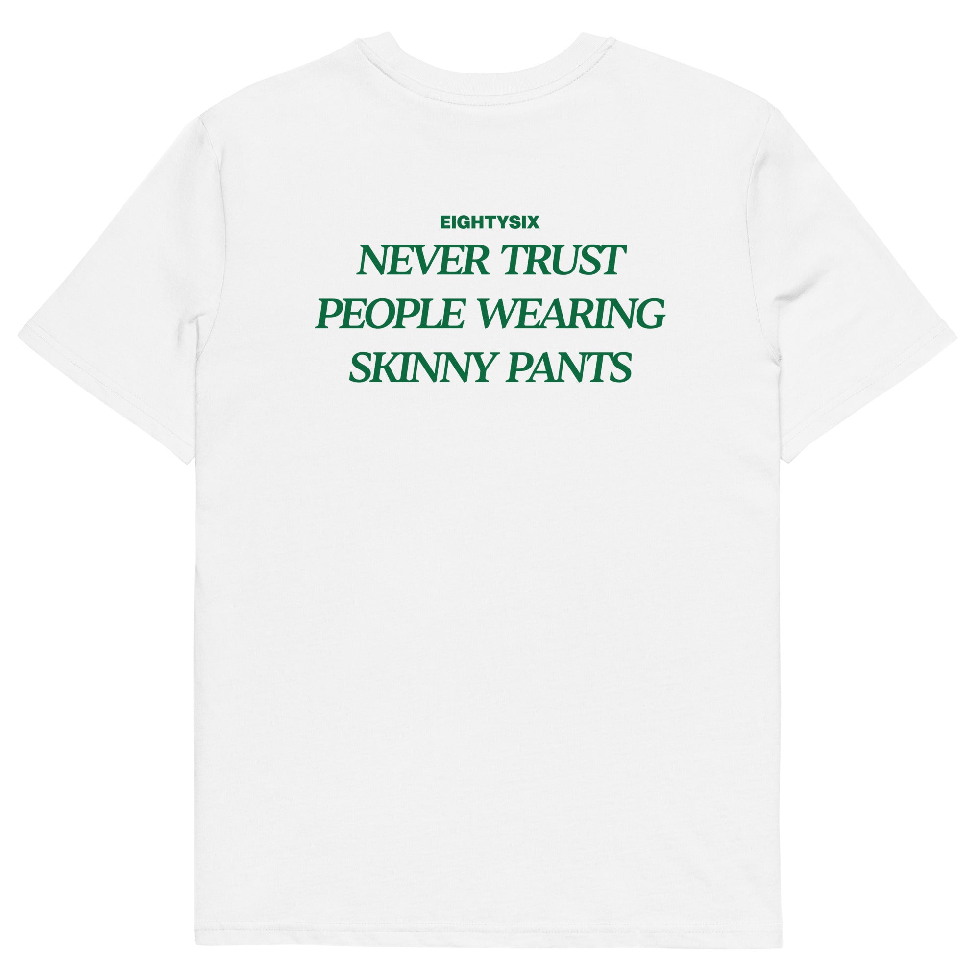 produkt foto eines weißen T-Shirts der Marke EIGHTYSIX mit dem Zitat: „NEVER TRUST PEOPLE WEARING SKINNY PANTS“ in dunkel grüner Schrift.