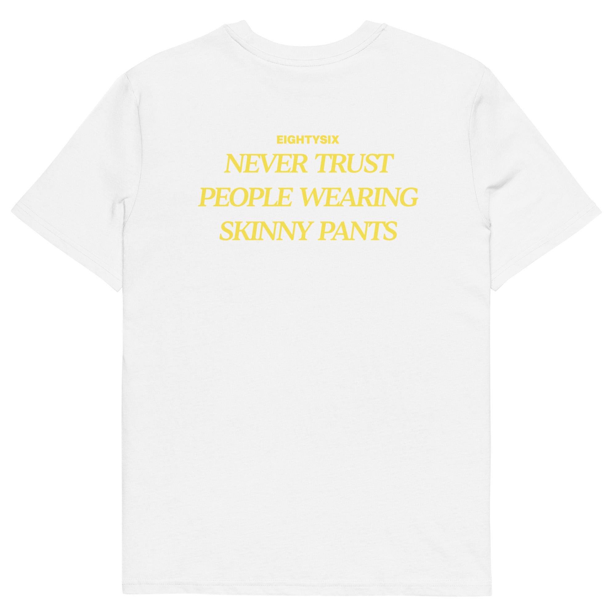 produkt foto eines weißen T-Shirts der Marke EIGHTYSIX mit dem Zitat: „NEVER TRUST PEOPLE WEARING SKINNY PANTS“ in gelber Schrift.